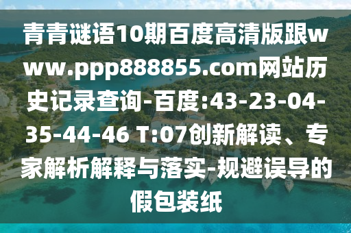 青青谜语10期百度高清版跟www.ppp888855.com网站历史记录查询-百度:43-23-04-35-44-46 T:07创新解读、专家解析解释与落实-规避误导的假包装纸