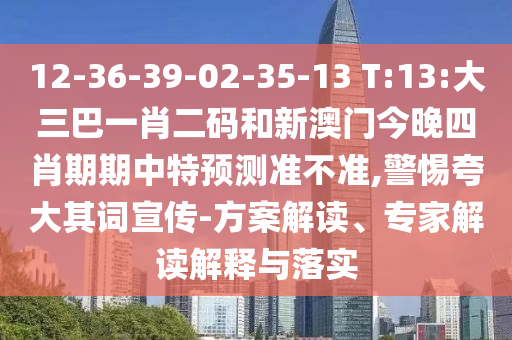 12-36-39-02-35-13 T:13:大三巴一肖二码和新澳门今晚四肖期期中特预测准不准,警惕夸大其词宣传-方案解读、专家解读解释与落实