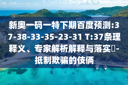 新奥一码一特下期百度预测:37-38-33-35-23-31 T:37条理释义、专家解析解释与落实-抵制欺骗的伎俩