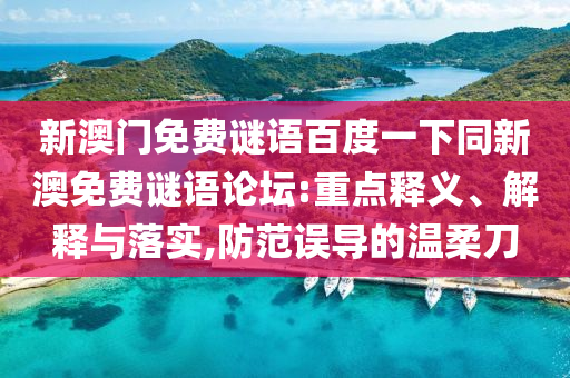 新澳门免费谜语百度一下同新澳免费谜语论坛:重点释义、解释与落实,防范误导的温柔刀