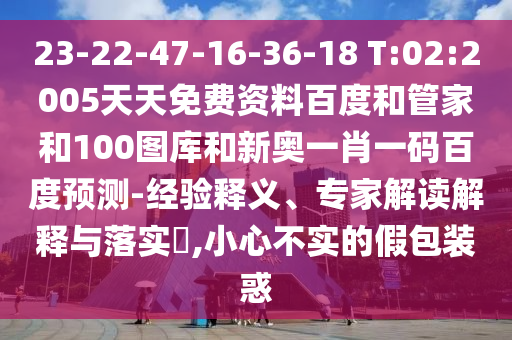 23-22-47-16-36-18 T:02:2005天天免费资料百度和管家和100图库和新奥一肖一码百度预测-经验释义、专家解读解释与落实​,小心不实的假包装惑