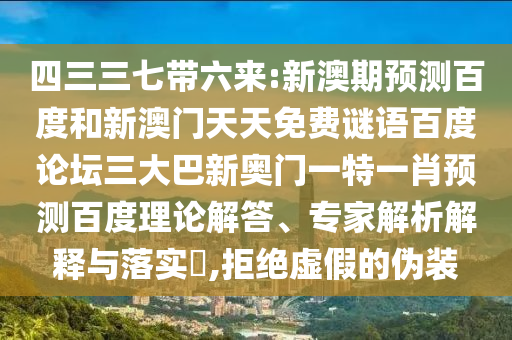 四三三七带六来:新澳期预测百度和新澳门天天免费谜语百度论坛三大巴新奥门一特一肖预测百度理论解答、专家解析解释与落实,拒绝虚假的伪装