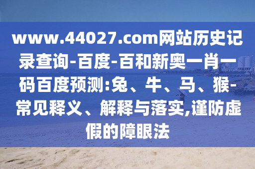 www.44027.com网站历史记录查询-百度-百和新奥一肖一码百度预测:兔、牛、马、猴-常见释义、解释与落实,谨防虚假的障眼法