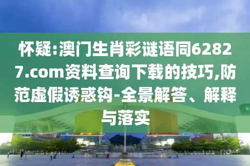 怀疑:澳门生肖彩谜语同62827.com资料查询下载的技巧,防范虚假诱惑钩-全景解答、解释与落实