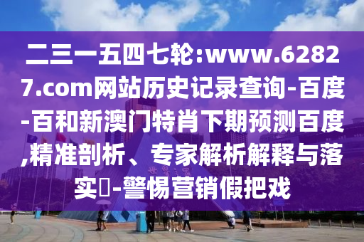 二三一五四七轮:www.62827.com网站历史记录查询-百度-百和新澳门特肖下期预测百度,精准剖析、专家解析解释与落实​-警惕营销假把戏