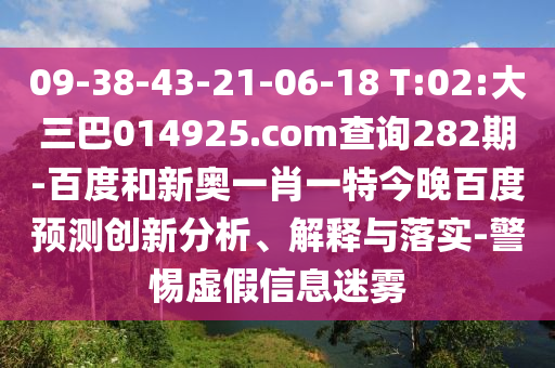 09-38-43-21-06-18 T:02:大三巴014925.com查询282期-百度和新奥一肖一特今晚百度预测创新分析、解释与落实-警惕虚假信息迷雾