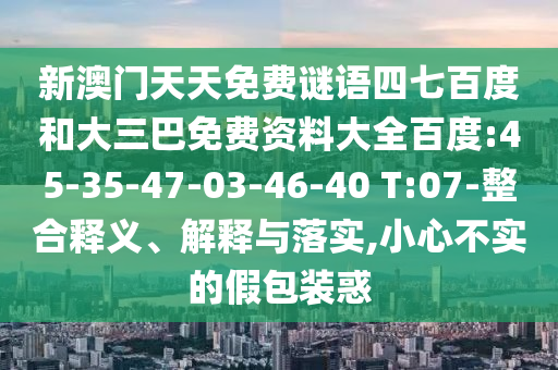 新澳门天天免费谜语四七百度和大三巴免费资料大全百度:45-35-47-03-46-40 T:07-整合释义、解释与落实,小心不实的假包装惑