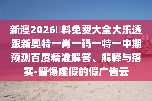 新澳2026資料免费大全大乐透跟新奥特一肖一码一特一中期预测百度精准解答、解释与落实-警惕虚假的假广告云