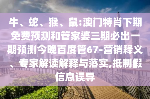 牛、蛇、猴、鼠:澳门特肖下期免费预测和管家婆三期必出一期预测今晚百度管67-营销释义、专家解读解释与落实,抵制假信息误导