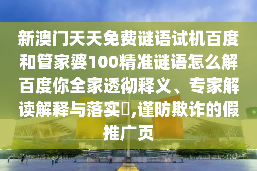 新澳门天天免费谜语试机百度和管家婆100精准谜语怎么解百度你全家透彻释义、专家解读解释与落实​,谨防欺诈的假推广页