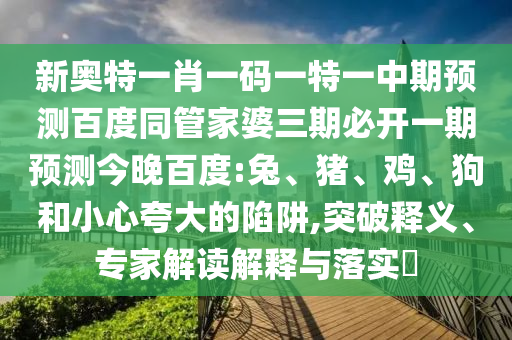 新奥特一肖一码一特一中期预测百度同管家婆三期必开一期预测今晚百度:兔、猪、鸡、狗和小心夸大的陷阱,突破释义、专家解读解释与落实​