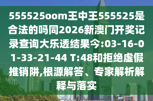 555525oom王中王555525是合法的吗同2026新澳门开奖记录查询大乐透结果今:03-16-01-33-21-44 T:48和拒绝虚假推销阱,根源解答、专家解析解释与落实