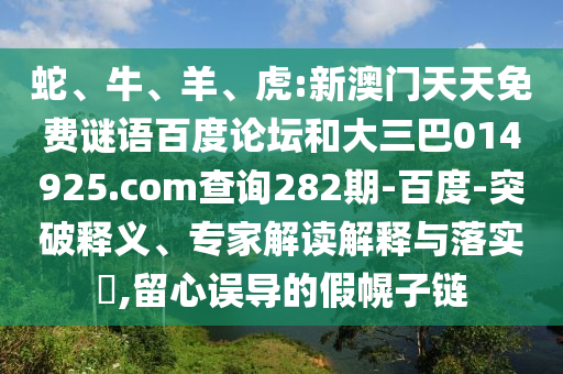 蛇、牛、羊、虎:新澳门天天免费谜语百度论坛和大三巴014925.com查询282期-百度-突破释义、专家解读解释与落实​,留心误导的假幌子链