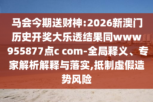 马会今期送财神:2026新澳门历史开奖大乐透结果同www 955877点c com-全局释义、专家解析解释与落实,抵制虚假造势风险
