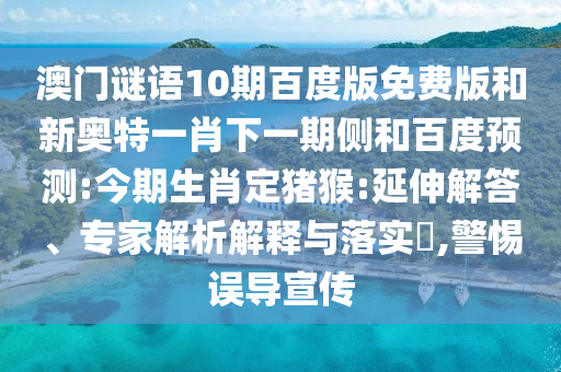澳门谜语10期百度版免费版和新奥特一肖下一期侧和百度预测:今期生肖定猪猴:延伸解答、专家解析解释与落实​,警惕误导宣传