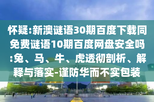 怀疑:新澳谜语30期百度下载同免费谜语10期百度网盘安全吗:兔、马、牛、虎透彻剖析、解释与落实-谨防华而不实包装
