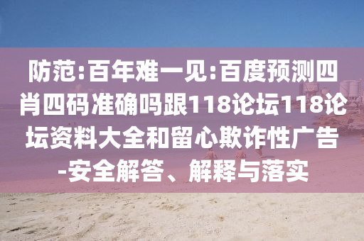 防范:百年难一见:百度预测四肖四码准确吗跟118论坛118论坛资料大全和留心欺诈性广告-安全解答、解释与落实