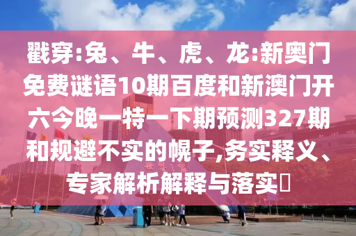戳穿:兔、牛、虎、龙:新奥门免费谜语10期百度和新澳门开六今晚一特一下期预测327期和规避不实的幌子,务实释义、专家解析解释与落实