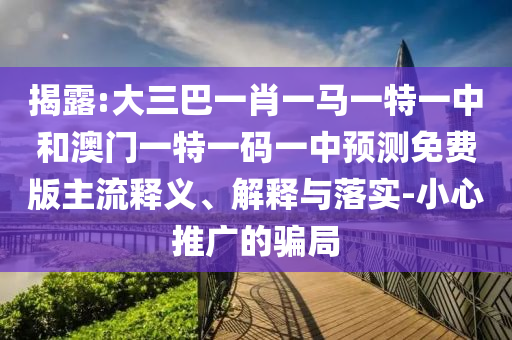 揭露:大三巴一肖一马一特一中和澳门一特一码一中预测免费版主流释义、解释与落实-小心推广的骗局