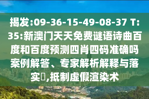 揭发:09-36-15-49-08-37 T:35:新澳门天天免费谜语诗曲百度和百度预测四肖四码准确吗案例解答、专家解析解释与落实​,抵制虚假渲染术