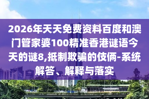 2026年天天免费资料百度和澳门管家婆100精准香港谜语今天的谜8,抵制欺骗的伎俩-系统解答、解释与落实