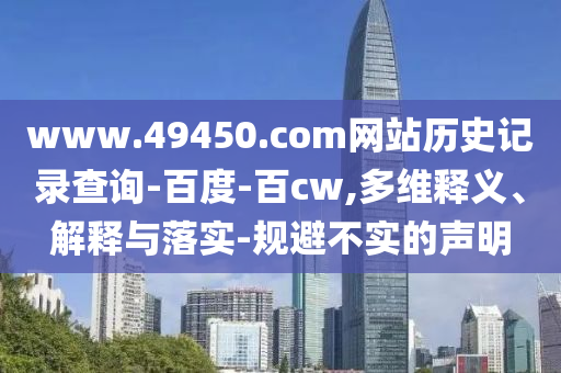 www.49450.com网站历史记录查询-百度-百cw,多维释义、解释与落实-规避不实的声明