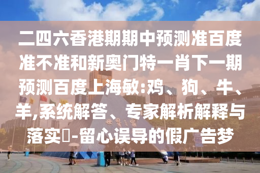 二四六香港期期中预测准百度准不准和新奥门特一肖下一期预测百度上海敏:鸡、狗、牛、羊,系统解答、专家解析解释与落实​-留心误导的假广告梦
