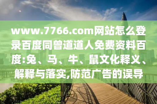 www.7766.com网站怎么登录百度同曾道道人免费资料百度:兔、马、牛、鼠文化释义、解释与落实,防范广告的误导