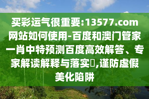 买彩运气很重要:13577.com网站如何使用-百度和澳门管家一肖中特预测百度高效解答、专家解读解释与落实​,谨防虚假美化陷阱