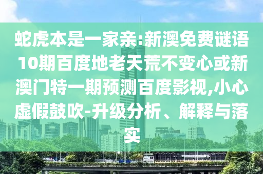 蛇虎本是一家亲:新澳免费谜语10期百度地老天荒不变心或新澳门特一期预测百度影视,小心虚假鼓吹-升级分析、解释与落实