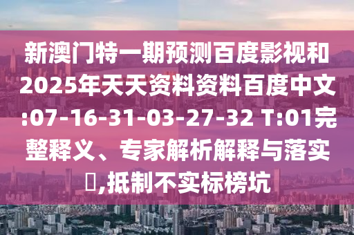 新澳门特一期预测百度影视和2025年天天资料资料百度中文:07-16-31-03-27-32 T:01完整释义、专家解析解释与落实,抵制不实标榜坑
