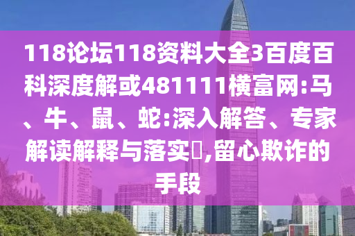 118论坛118资料大全3百度百科深度解或481111横富网:马、牛、鼠、蛇:深入解答、专家解读解释与落实​,留心欺诈的手段