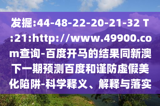 发掘:44-48-22-20-21-32 T:21:http://www.49900.com查询-百度开马的结果同新澳下一期预测百度和谨防虚假美化陷阱-科学释义、解释与落实
