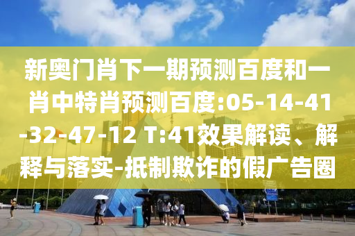新奥门肖下一期预测百度和一肖中特肖预测百度:05-14-41-32-47-12 T:41效果解读、解释与落实-抵制欺诈的假广告圈