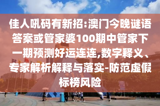 佳人吼码有新招:澳门今晚谜语答案或管家婆100期中管家下一期预测好运连连,数字释义、专家解析解释与落实-防范虚假标榜风险