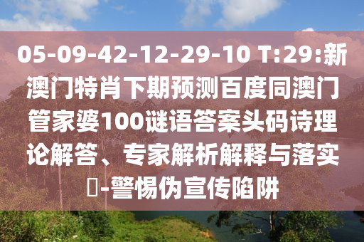 05-09-42-12-29-10 T:29:新澳门特肖下期预测百度同澳门管家婆100谜语答案头码诗理论解答、专家解析解释与落实​-警惕伪宣传陷阱