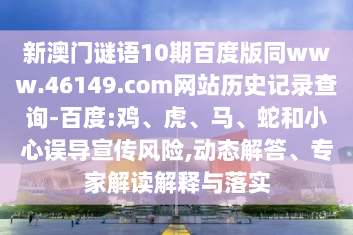 新澳门谜语10期百度版同www.46149.com网站历史记录查询-百度:鸡、虎、马、蛇和小心误导宣传风险,动态解答、专家解读解释与落实