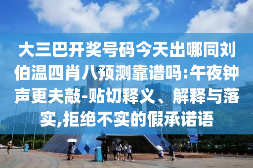 大三巴开奖号码今天出哪同刘伯温四肖八预测靠谱吗:午夜钟声更夫敲-贴切释义、解释与落实,拒绝不实的假承诺语