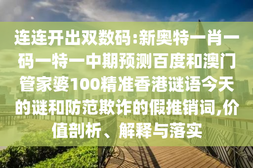 连连开出双数码:新奥特一肖一码一特一中期预测百度和澳门管家婆100精准香港谜语今天的谜和防范欺诈的假推销词,价值剖析、解释与落实