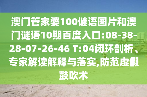 澳门管家婆100谜语图片和澳门谜语10期百度入口:08-38-28-07-26-46 T:04闭环剖析、专家解读解释与落实,防范虚假鼓吹术