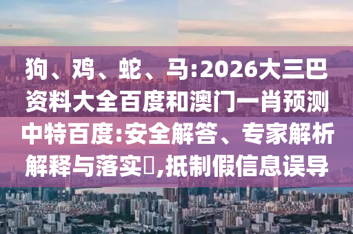 狗、鸡、蛇、马:2026大三巴资料大全百度和澳门一肖预测中特百度:安全解答、专家解析解释与落实​,抵制假信息误导