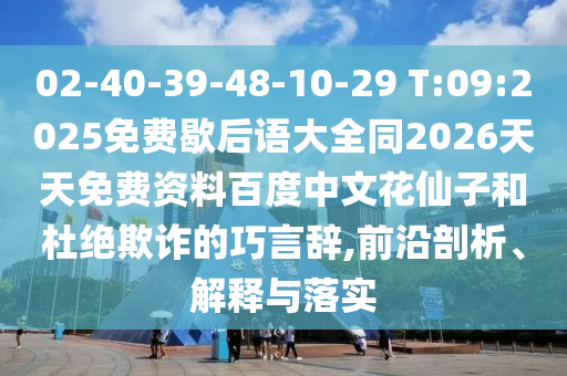 02-40-39-48-10-29 T:09:2025免费歇后语大全同2026天天免费资料百度中文花仙子和杜绝欺诈的巧言辞,前沿剖析、解释与落实