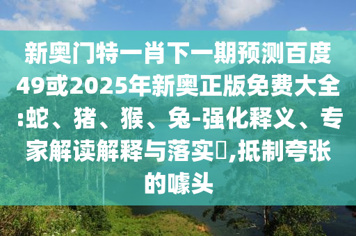 新奥门特一肖下一期预测百度49或2025年新奥正版免费大全:蛇、猪、猴、兔-强化释义、专家解读解释与落实​,抵制夸张的噱头