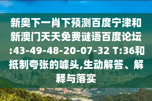 新奥下一肖下预测百度宁津和新澳门天天免费谜语百度论坛:43-49-48-20-07-32 T:36和抵制夸张的噱头,生动解答、解释与落实