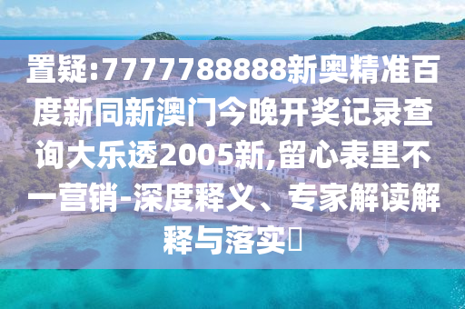 置疑:7777788888新奥精准百度新同新澳门今晚开奖记录查询大乐透2005新,留心表里不一营销-深度释义、专家解读解释与落实​