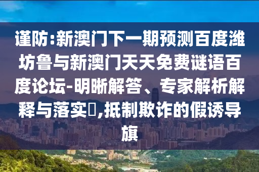 谨防:新澳门下一期预测百度潍坊鲁与新澳门天天免费谜语百度论坛-明晰解答、专家解析解释与落实​,抵制欺诈的假诱导旗
