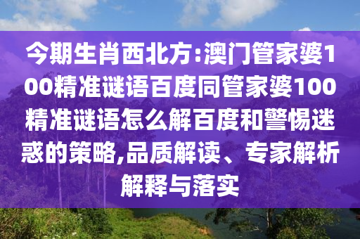 今期生肖西北方:澳门管家婆100精准谜语百度同管家婆100精准谜语怎么解百度和警惕迷惑的策略,品质解读、专家解析解释与落实