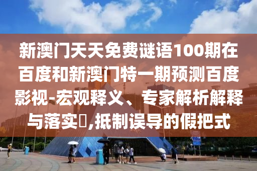 新澳门天天免费谜语100期在百度和新澳门特一期预测百度影视-宏观释义、专家解析解释与落实​,抵制误导的假把式