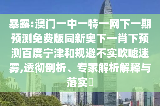 暴露:澳门一中一特一网下一期预测免费版同新奥下一肖下预测百度宁津和规避不实吹嘘迷雾,透彻剖析、专家解析解释与落实​