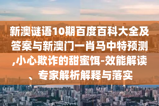 新澳谜语10期百度百科大全及答案与新澳门一肖马中特预测,小心欺诈的甜蜜饵-效能解读、专家解析解释与落实